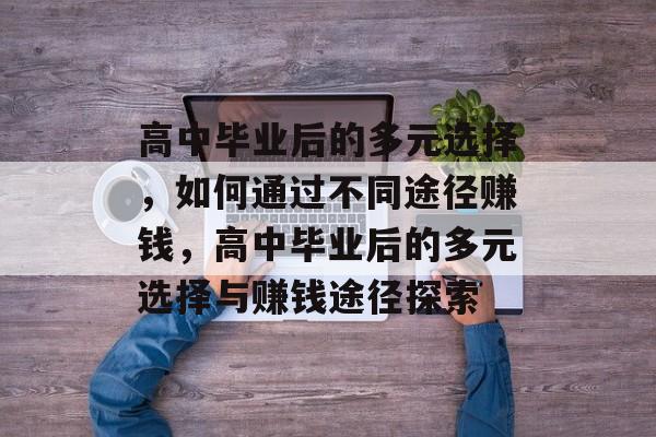 高中毕业后的多元选择,如何通过不同途径赚钱,高中毕业后的多元选择与赚钱途径探索 高中毕业后的多元选择,如何通过不同途径赚钱,高中毕业后的多元选择与赚钱途径探索