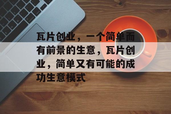 瓦片创业,一个简单而有前景的生意,瓦片创业,简单又有可能的成功生意模式 瓦片创业,一个简单而有前景的生意,瓦片创业,简单又有可能的成功生意模式