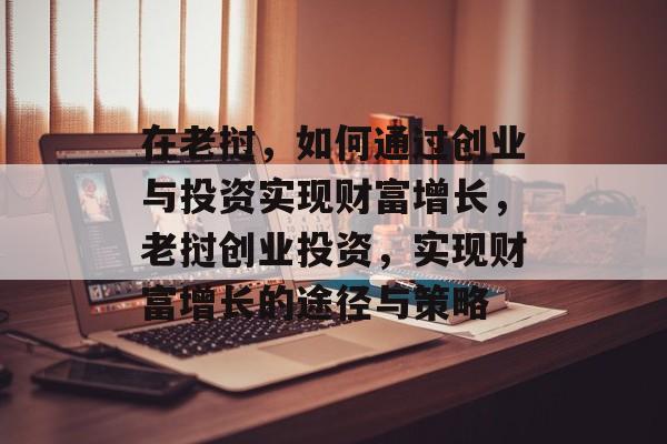 在老挝,如何通过创业与投资实现财富增长,老挝创业投资,实现财富增长的途径与策略 在老挝,如何通过创业与投资实现财富增长,老挝创业投资,实现财富增长的途径与策略