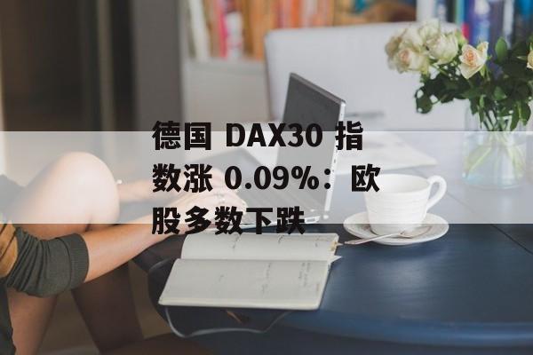 德国 DAX30 指数涨 0.09%:欧股多数下跌 德国 DAX30 指数涨 0.09%:欧股多数下跌