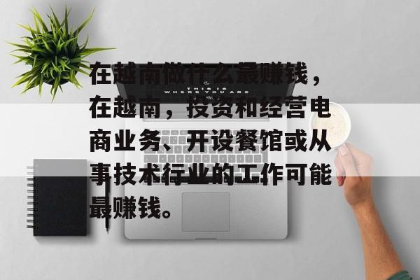 在越南做什么最赚钱,在越南,投资和经营电商业务、开设餐馆或从事技术行业的工作可能最赚钱。 在越南做什么最赚钱,在越南,投资和经营电商业务、开设餐馆或从事技术行业的工作可能最赚钱。
