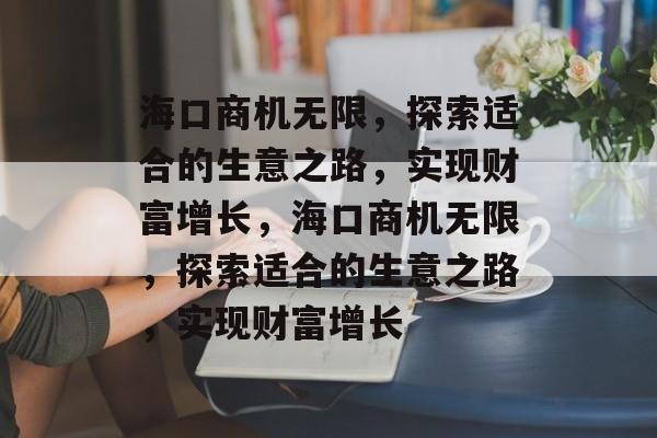 海口商机无限,探索适合的生意之路,实现财富增长,海口商机无限,探索适合的生意之路,实现财富增长 海口商机无限,探索适合的生意之路,实现财富增长,海口商机无限,探索适合的生意之路,实现财富增长