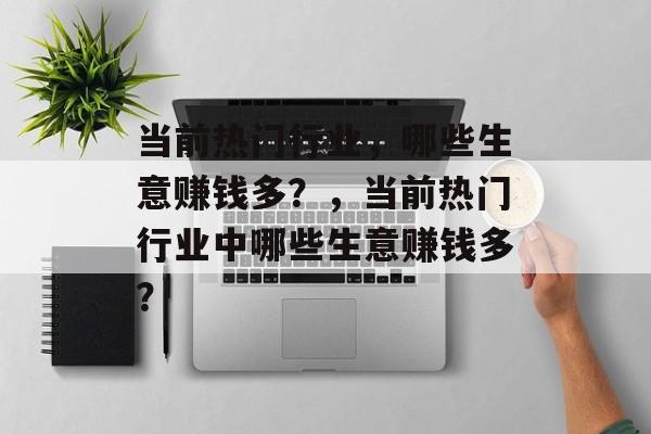 当前热门行业,哪些生意赚钱多?,当前热门行业中哪些生意赚钱多? 当前热门行业,哪些生意赚钱多?,当前热门行业中哪些生意赚钱多?