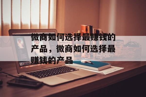 微商如何选择最赚钱的产品,微商如何选择最赚钱的产品 微商如何选择最赚钱的产品,微商如何选择最赚钱的产品