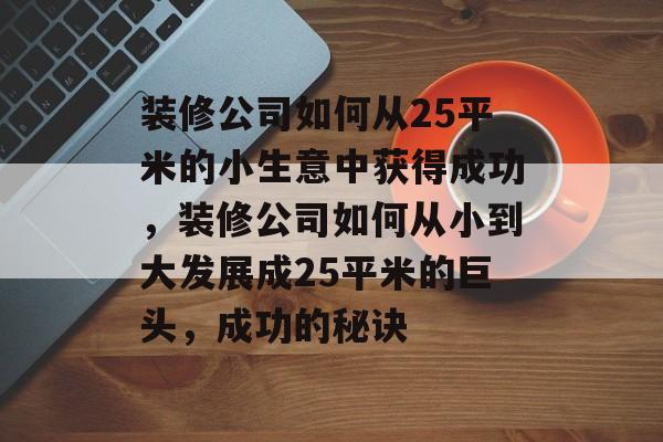 装修公司如何从25平米的小生意中获得成功,装修公司如何从小到大发展成25平米的巨头,成功的秘诀 装修公司如何从25平米的小生意中获得成功,装修公司如何从小到大发展成25平米的巨头,成功的秘诀