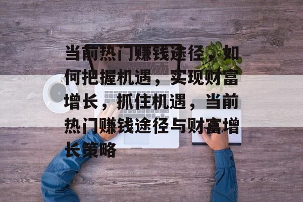 当前热门赚钱途径,如何把握机遇,实现财富增长,抓住机遇,当前热门赚钱途径与财富增长策略 当前热门赚钱途径,如何把握机遇,实现财富增长,抓住机遇,当前热门赚钱途径与财富增长策略