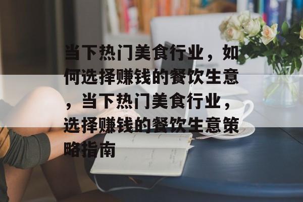 当下热门美食行业,如何选择赚钱的餐饮生意,当下热门美食行业,选择赚钱的餐饮生意策略指南 当下热门美食行业,如何选择赚钱的餐饮生意,当下热门美食行业,选择赚钱的餐饮生意策略指南
