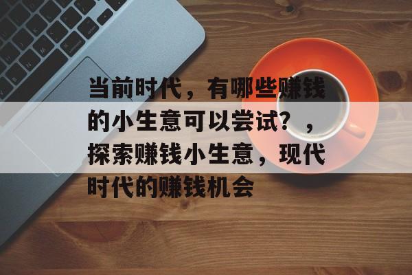 当前时代,有哪些赚钱的小生意可以尝试?,探索赚钱小生意,现代时代的赚钱机会 当前时代,有哪些赚钱的小生意可以尝试?,探索赚钱小生意,现代时代的赚钱机会