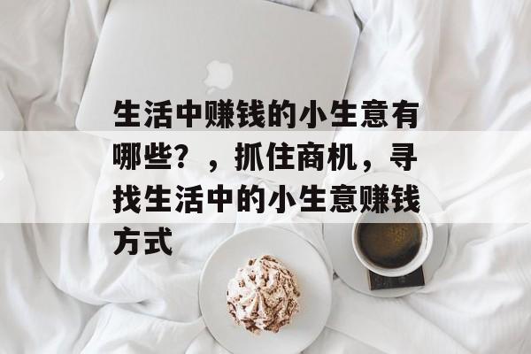 生活中赚钱的小生意有哪些?,抓住商机,寻找生活中的小生意赚钱方式 生活中赚钱的小生意有哪些?,抓住商机,寻找生活中的小生意赚钱方式