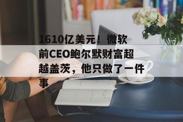 1610亿美元!微软前CEO鲍尔默财富超越盖茨,他只做了一件事 1610亿美元!微软前CEO鲍尔默财富超越盖茨,他只做了一件事
