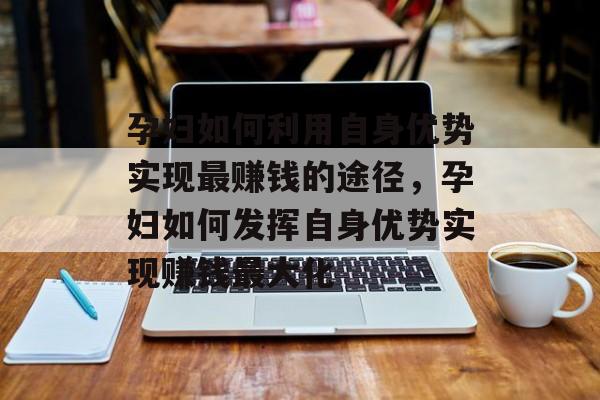 孕妇如何利用自身优势实现最赚钱的途径,孕妇如何发挥自身优势实现赚钱最大化 孕妇如何利用自身优势实现最赚钱的途径,孕妇如何发挥自身优势实现赚钱最大化