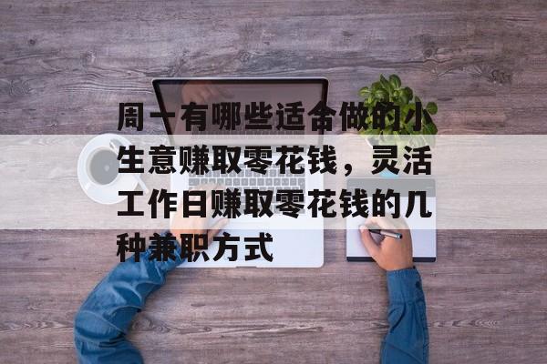 周一有哪些适合做的小生意赚取零花钱,灵活工作日赚取零花钱的几种兼职方式 周一有哪些适合做的小生意赚取零花钱,灵活工作日赚取零花钱的几种兼职方式