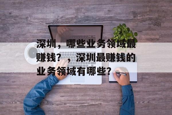 深圳,哪些业务领域最赚钱?,深圳最赚钱的业务领域有哪些? 深圳,哪些业务领域最赚钱?,深圳最赚钱的业务领域有哪些?