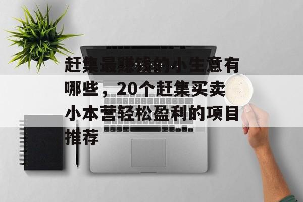 赶集最赚钱的小生意有哪些，20个赶集买卖小本营轻松盈利的项目推荐