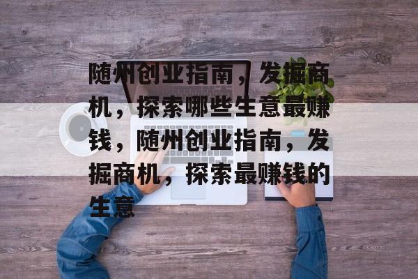 随州创业指南,发掘商机,探索哪些生意最赚钱,随州创业指南,发掘商机,探索最赚钱的生意 随州创业指南,发掘商机,探索哪些生意最赚钱,随州创业指南,发掘商机,探索最赚钱的生意