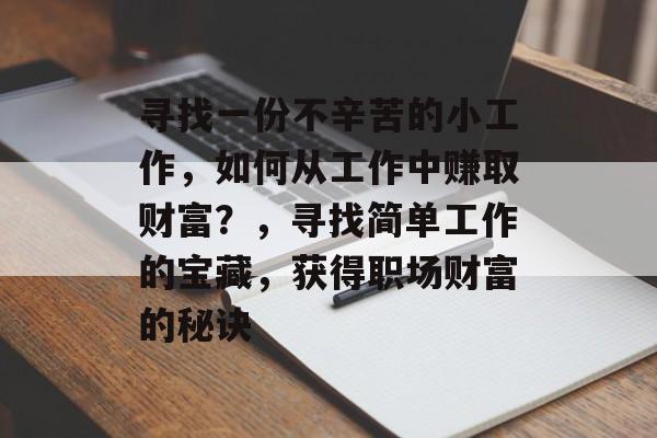 寻找一份不辛苦的小工作,如何从工作中赚取财富?,寻找简单工作的宝藏,获得职场财富的秘诀 寻找一份不辛苦的小工作,如何从工作中赚取财富?,寻找简单工作的宝藏,获得职场财富的秘诀