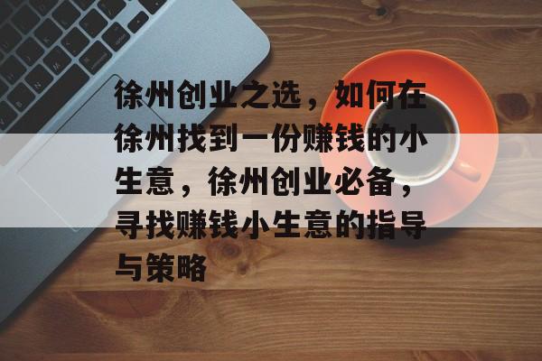 徐州创业之选,如何在徐州找到一份赚钱的小生意,徐州创业必备,寻找赚钱小生意的指导与策略 徐州创业之选,如何在徐州找到一份赚钱的小生意,徐州创业必备,寻找赚钱小生意的指导与策略