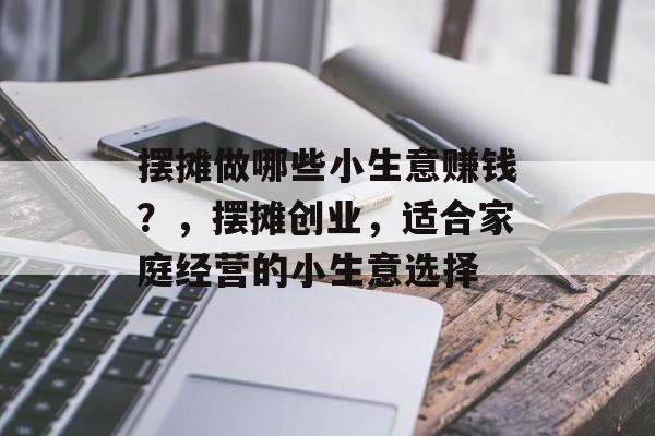 摆摊做哪些小生意赚钱?,摆摊创业,适合家庭经营的小生意选择 摆摊做哪些小生意赚钱?,摆摊创业,适合家庭经营的小生意选择