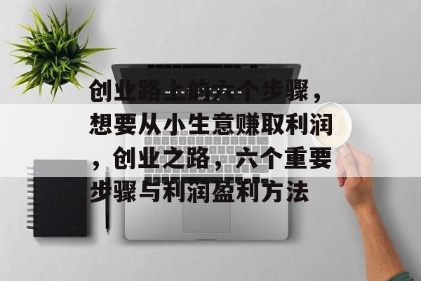 创业路上的六个步骤,想要从小生意赚取利润,创业之路,六个重要步骤与利润盈利方法 创业路上的六个步骤,想要从小生意赚取利润,创业之路,六个重要步骤与利润盈利方法
