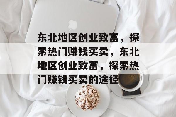 东北地区创业致富,探索热门赚钱买卖,东北地区创业致富,探索热门赚钱买卖的途径 东北地区创业致富,探索热门赚钱买卖,东北地区创业致富,探索热门赚钱买卖的途径