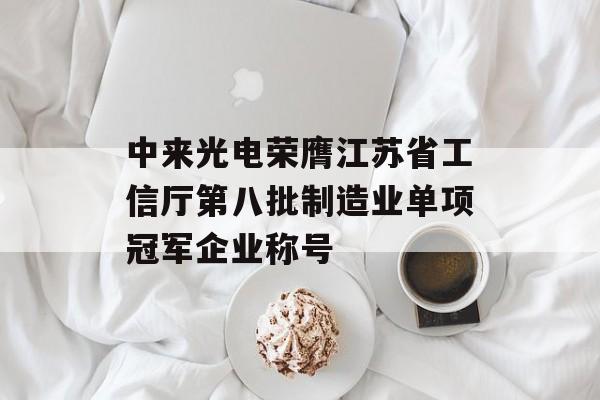 中来光电荣膺江苏省工信厅第八批制造业单项冠军企业称号