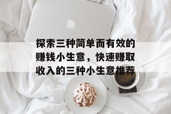 探索三种简单而有效的赚钱小生意,快速赚取收入的三种小生意推荐 探索三种简单而有效的赚钱小生意,快速赚取收入的三种小生意推荐