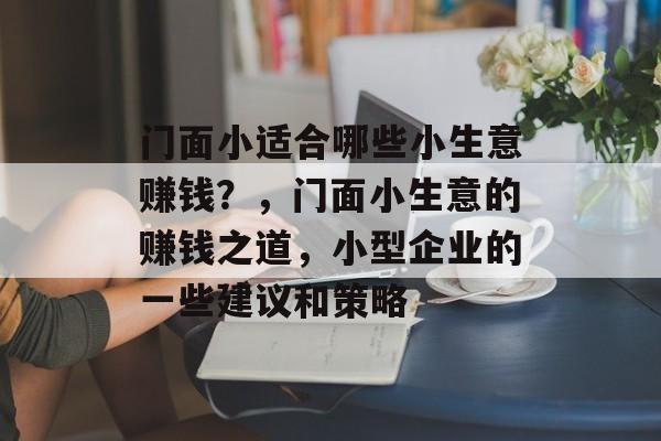 门面小适合哪些小生意赚钱?,门面小生意的赚钱之道,小型企业的一些建议和策略 门面小适合哪些小生意赚钱?,门面小生意的赚钱之道,小型企业的一些建议和策略