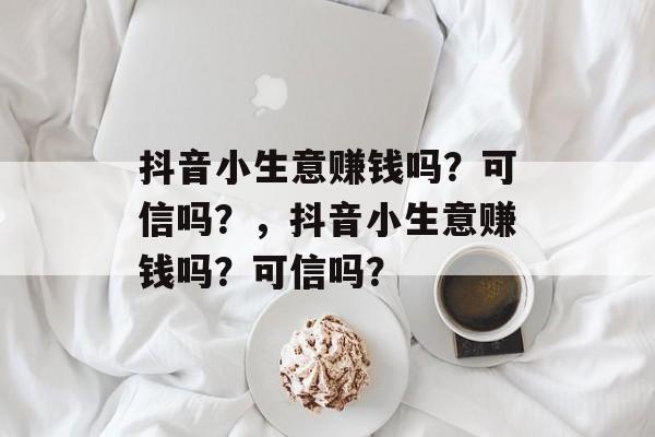 抖音小生意赚钱吗?可信吗?,抖音小生意赚钱吗?可信吗? 抖音小生意赚钱吗?可信吗?,抖音小生意赚钱吗?可信吗?