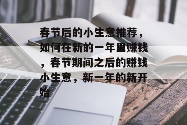 春节后的小生意推荐,如何在新的一年里赚钱,春节期间之后的赚钱小生意,新一年的新开始 春节后的小生意推荐,如何在新的一年里赚钱,春节期间之后的赚钱小生意,新一年的新开始
