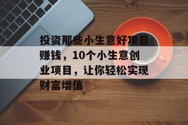 投资那些小生意好项目赚钱,10个小生意创业项目,让你轻松实现财富增值 投资那些小生意好项目赚钱,10个小生意创业项目,让你轻松实现财富增值