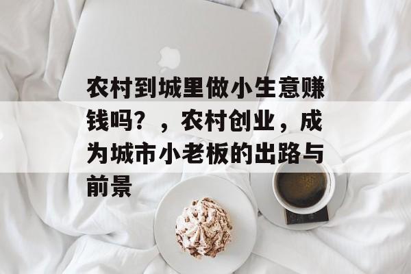 农村到城里做小生意赚钱吗?,农村创业,成为城市小老板的出路与前景 农村到城里做小生意赚钱吗?,农村创业,成为城市小老板的出路与前景