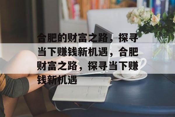 合肥的财富之路,探寻当下赚钱新机遇,合肥财富之路,探寻当下赚钱新机遇 合肥的财富之路,探寻当下赚钱新机遇,合肥财富之路,探寻当下赚钱新机遇