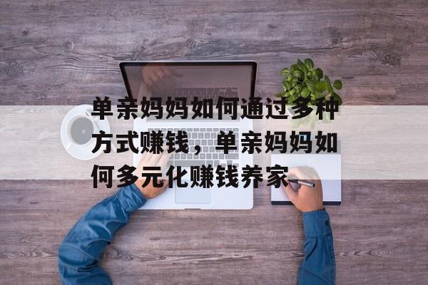 单亲妈妈如何通过多种方式赚钱,单亲妈妈如何多元化赚钱养家 单亲妈妈如何通过多种方式赚钱,单亲妈妈如何多元化赚钱养家