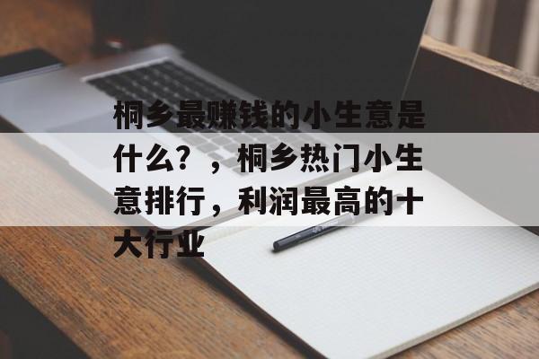 桐乡最赚钱的小生意是什么?,桐乡热门小生意排行,利润最高的十大行业 桐乡最赚钱的小生意是什么?,桐乡热门小生意排行,利润最高的十大行业