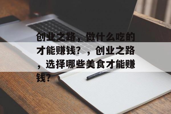 创业之路,做什么吃的才能赚钱?,创业之路,选择哪些美食才能赚钱? 创业之路,做什么吃的才能赚钱?,创业之路,选择哪些美食才能赚钱?