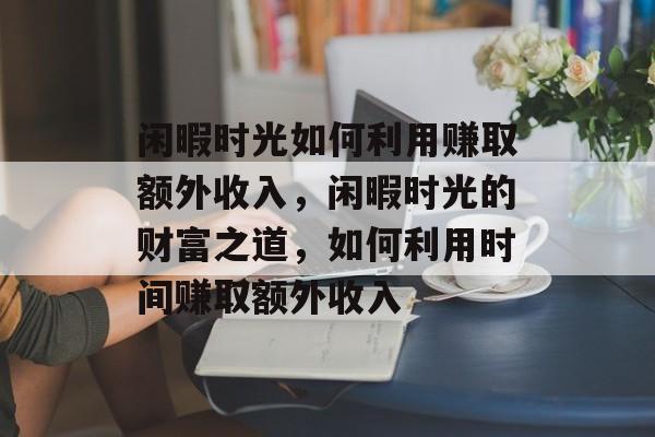 闲暇时光如何利用赚取额外收入,闲暇时光的财富之道,如何利用时间赚取额外收入 闲暇时光如何利用赚取额外收入,闲暇时光的财富之道,如何利用时间赚取额外收入