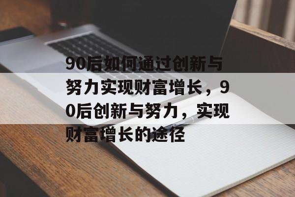 90后如何通过创新与努力实现财富增长,90后创新与努力,实现财富增长的途径 90后如何通过创新与努力实现财富增长,90后创新与努力,实现财富增长的途径