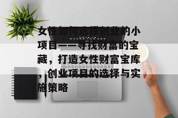 女性如何选择创业的小项目——寻找财富的宝藏,打造女性财富宝库,创业项目的选择与实施策略 女性如何选择创业的小项目——寻找财富的宝藏,打造女性财富宝库,创业项目的选择与实施策略