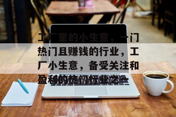 工厂里的小生意,一门热门且赚钱的行业,工厂小生意,备受关注和盈利的热门行业之一 工厂里的小生意,一门热门且赚钱的行业,工厂小生意,备受关注和盈利的热门行业之一