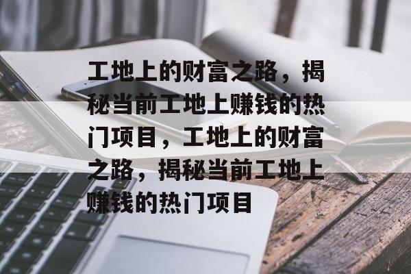 工地上的财富之路,揭秘当前工地上赚钱的热门项目,工地上的财富之路,揭秘当前工地上赚钱的热门项目 工地上的财富之路,揭秘当前工地上赚钱的热门项目,工地上的财富之路,揭秘当前工地上赚钱的热门项目