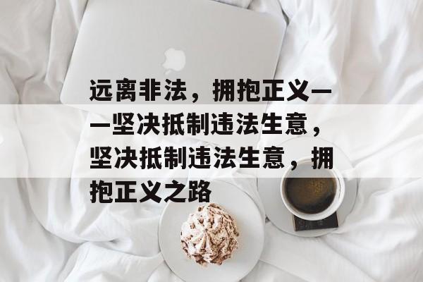 远离非法,拥抱正义——坚决抵制违法生意,坚决抵制违法生意,拥抱正义之路 远离非法,拥抱正义——坚决抵制违法生意,坚决抵制违法生意,拥抱正义之路