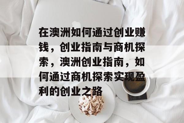 在澳洲如何通过创业赚钱,创业指南与商机探索,澳洲创业指南,如何通过商机探索实现盈利的创业之路 在澳洲如何通过创业赚钱,创业指南与商机探索,澳洲创业指南,如何通过商机探索实现盈利的创业之路