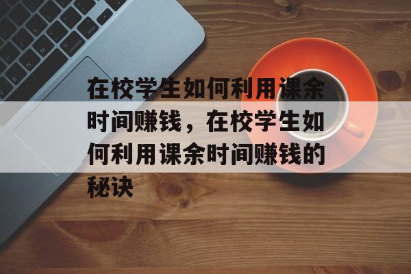 在校学生如何利用课余时间赚钱,在校学生如何利用课余时间赚钱的秘诀 在校学生如何利用课余时间赚钱,在校学生如何利用课余时间赚钱的秘诀