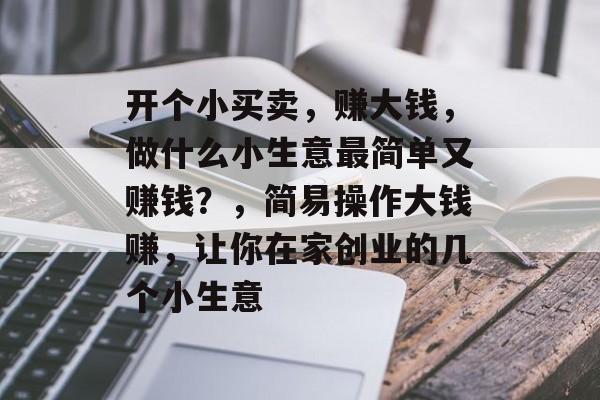 开个小买卖，赚大钱，做什么小生意最简单又赚钱？，简易操作大钱赚，让你在家创业的几个小生意