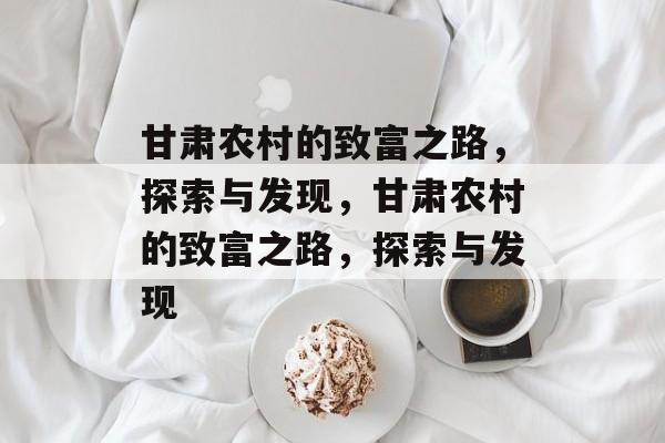 甘肃农村的致富之路,探索与发现,甘肃农村的致富之路,探索与发现 甘肃农村的致富之路,探索与发现,甘肃农村的致富之路,探索与发现