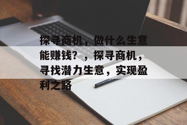 探寻商机,做什么生意能赚钱?,探寻商机,寻找潜力生意,实现盈利之路 探寻商机,做什么生意能赚钱?,探寻商机,寻找潜力生意,实现盈利之路