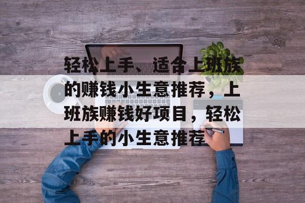 轻松上手、适合上班族的赚钱小生意推荐,上班族赚钱好项目,轻松上手的小生意推荐 轻松上手、适合上班族的赚钱小生意推荐,上班族赚钱好项目,轻松上手的小生意推荐