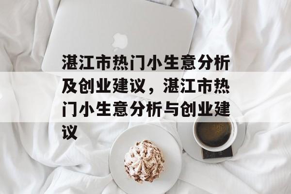 湛江市热门小生意分析及创业建议,湛江市热门小生意分析与创业建议 湛江市热门小生意分析及创业建议,湛江市热门小生意分析与创业建议