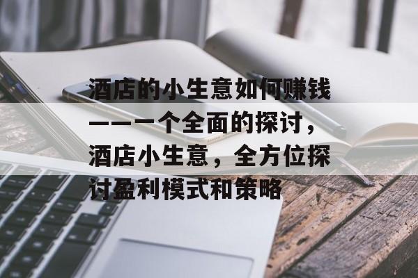 酒店的小生意如何赚钱——一个全面的探讨,酒店小生意,全方位探讨盈利模式和策略 酒店的小生意如何赚钱——一个全面的探讨,酒店小生意,全方位探讨盈利模式和策略
