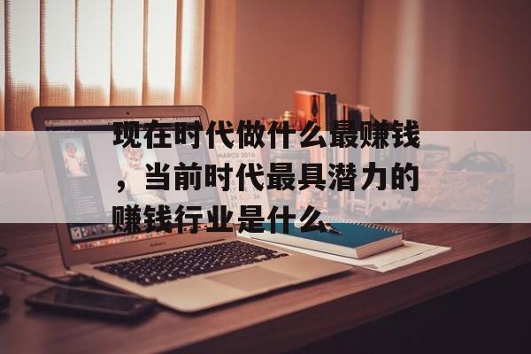 现在时代做什么最赚钱,当前时代最具潜力的赚钱行业是什么 现在时代做什么最赚钱,当前时代最具潜力的赚钱行业是什么